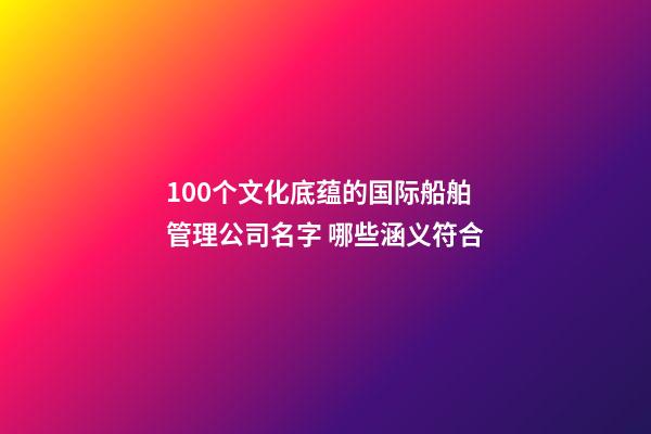 100个文化底蕴的国际船舶管理公司名字 哪些涵义符合-第1张-公司起名-玄机派